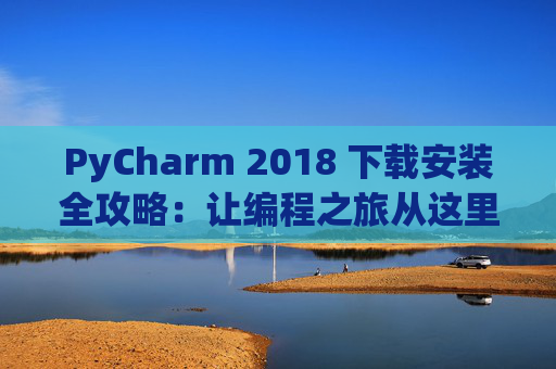 PyCharm 2018 下载安装全攻略：让编程之旅从这里开始